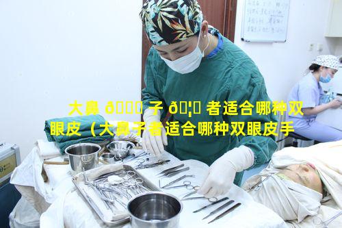 大鼻 🐅 子 🦉 者适合哪种双眼皮（大鼻子者适合哪种双眼皮手术）